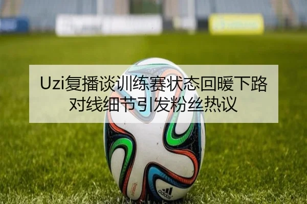 Uzi复播谈训练赛状态回暖下路对线细节引发粉丝热议 | HuoHuSPORTS
